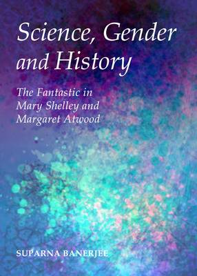 Science, Gender and History: The Fantastic in Mary Shelley and Margaret Atwood (Hardback)
