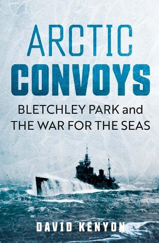 Arctic Convoys: Bletchley Park and the War for the Seas (Hardback)