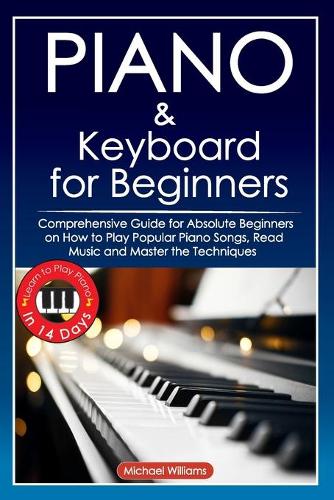 Piano and Keyboard for Beginners: Comprehensive Guide for Absolute Beginners on How to Play Popular Piano Songs, Read Music and Master the Techniques with Ease with Easy to Follow Instructions and Illustrations. Learn to Play Piano in 14 Days. (Paper