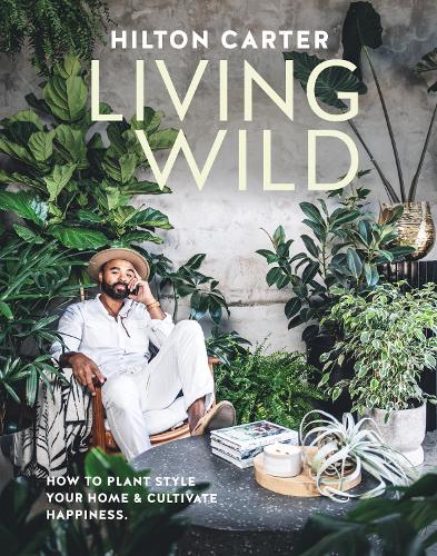 Living Wild: How to Plant Style Your Home and Cultivate Happiness (Hardback)