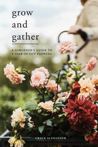 Grow and Gather: A Gardener's Guide to a Year of Cut Flowers (Hardback)