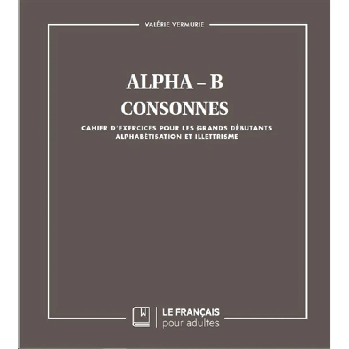 Alpha-B : consonnes : cahier d'exercices pour les grands débutants, alphabétisation et illettrisme