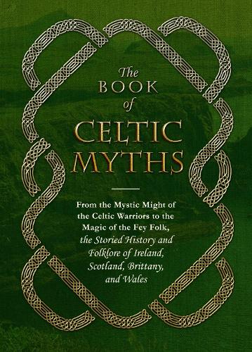 The Book of Celtic Myths: From the Mystic Might of the Celtic Warriors to the Magic of the Fey Folk, the Storied History and Folklore of Ireland, Scotland, Brittany, and Wales (Hardback)