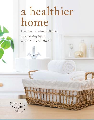 A Healthier Home: The Room by Room Guide to Make Any Space A Little Less Toxic (Hardback)
