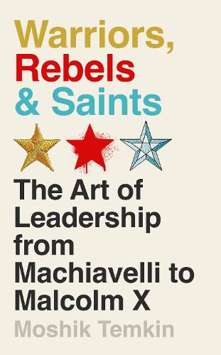 Warriors, Rebels and Saints: The Art of Leadership from Machiavelli to Malcolm X (Hardback)
