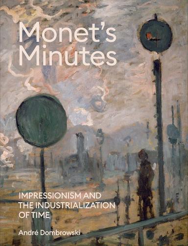 Monet's Minutes: Impressionism and the Industrialization of Time (Hardback)