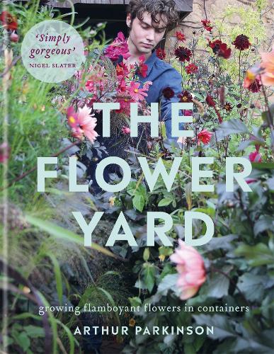 The Flower Yard: Growing Flamboyant Flowers in Containers - THE SUNDAY TIMES BESTSELLER (Hardback)
