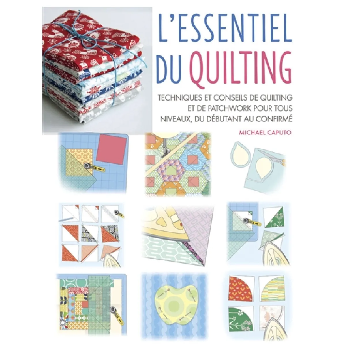 L'essentiel du quilting : techniques et conseils de quilting et de patchwork pour tous niveaux, du débutant au confirmé