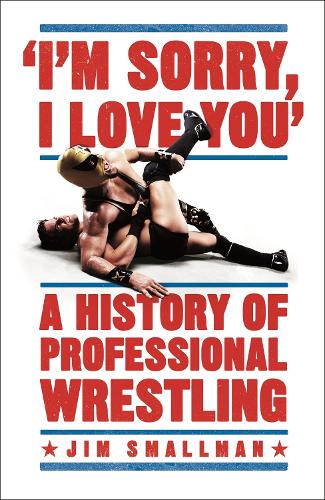 I'm Sorry, I Love You: A History of Professional Wrestling (Paperback)