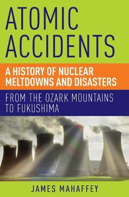 Atomic Accidents: A History of Nuclear Meltdowns and Disasters: From the Ozark Mountains to Fukushima (Paperback)