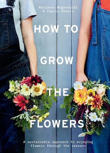 How to Grow the Flowers: A Sustainable Approach to Enjoying Flowers Through the Seasons (Hardback)