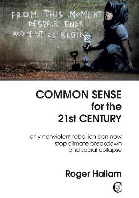 Common Sense For The 21st Century: Only Nonviolent Rebellion Can Now Stop Climate Breakdown And Social Collapse (Paperback)