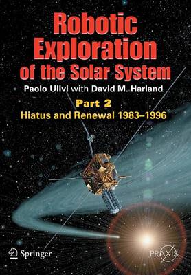 Robotic Exploration of the Solar System: Part 2: Hiatus and Renewal, 1983-1996 - Springer Praxis Books (Paperback)
