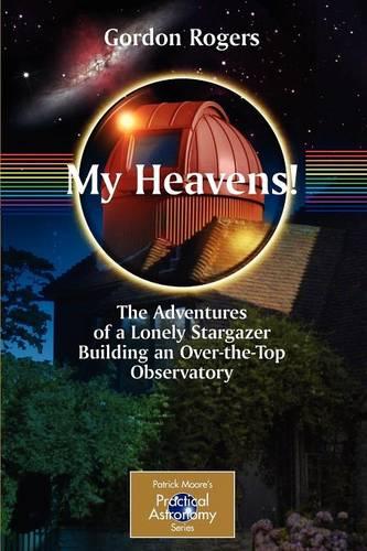 My Heavens!: The Adventures of a Lonely Stargazer Building an Over-the-Top Observatory - The Patrick Moore Practical Astronomy Series (Paperback)