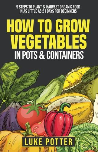 How to Grow Vegetables in Pots and Containers: 9 Steps to Plant & Harvest Organic Food in as Little as 21 Days for Beginners - The Urban Farmer 1 (Paperback)