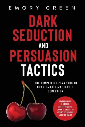 Dark Seduction and Persuasion Tactics: The Simplified Playbook of Charismatic Masters of Deception. Leveraging IQ, Influence, and Irresistible Charm in the Art of Covert Persuasion and Mind Games (Paperback)