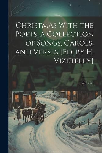 Christmas With the Poets, a Collection of Songs, Carols, and Verses [Ed. by H. Vizetelly] (Paperback)