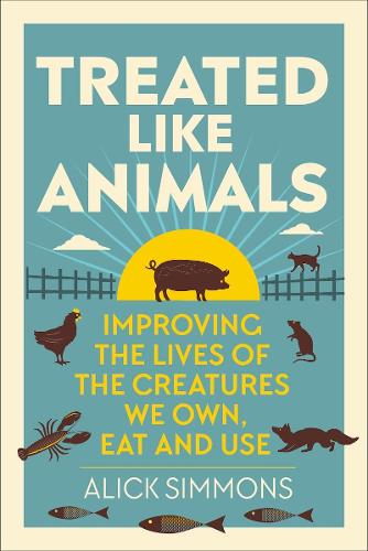 Treated Like Animals: Improving the Lives of the Creatures We Own, Eat and Use (Hardback)