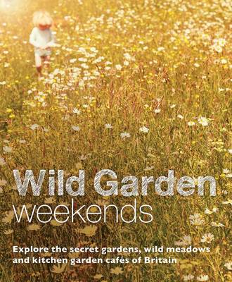 Wild Garden Weekends: Explore the Secret Gardens, Wild Meadows and Kitchen Garden Cafes of Britain (Paperback)