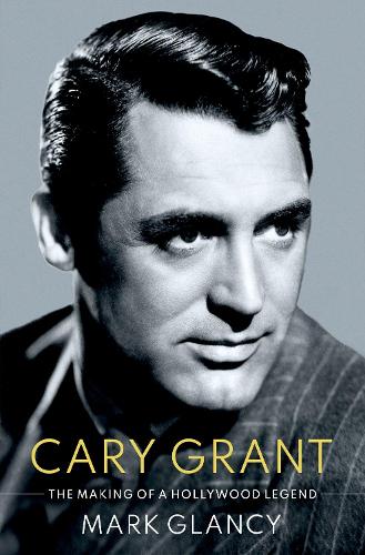 Cary Grant, the Making of a Hollywood Legend - Cultural Biographies (Hardback)