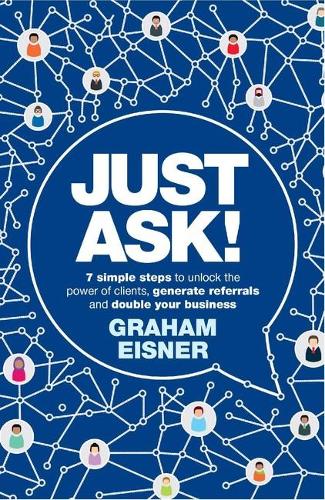 Just Ask!: 7 simple steps to unlock the power of clients, generate referrals and double your business (Paperback)