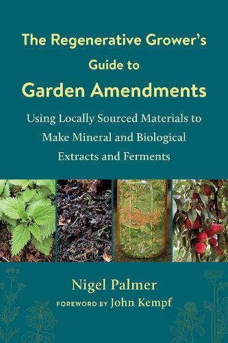 The Regenerative Grower's Guide to Garden Amendments: Using Locally Sourced Materials to Make Mineral and Biological Extracts and Ferments (Paperback)