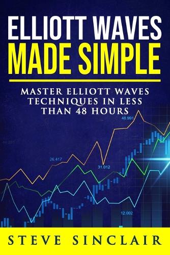 Elliott Waves Made Simple: Master Elliott Waves Techniques In Less Than 48 Hours (Paperback)