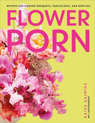 Flower Porn: Recipes for Modern Bouquets, Tablescapes and Displays (Hardback)