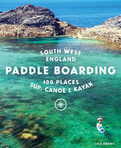 Paddle Boarding South West England: 100 places to SUP, canoe, and kayak in Cornwall, Devon, Dorset, Somerset, Wiltshire and Bristol (Paperback)