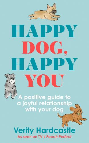 Happy Dog, Happy You: A positive guide to a joyful relationship with your dog (Hardback)
