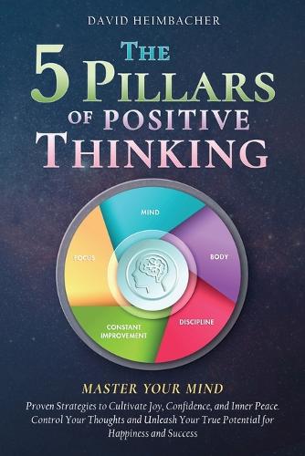 The 5 Pillars of Positive Thinking - Master Your Mind: Proven Strategies to Cultivate Joy, Confidence, and Inner Peace. Control Your Thoughts and Unleash Your True Potential for Happiness and Success (Paperback)