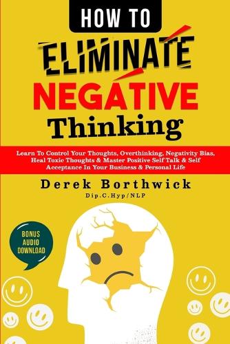How to Eliminate Negative Thinking: Learn To Control Your Thoughts, Overthinking, Negativity Bias, Heal Toxic Thoughts & Master Positive Self Talk & Self Acceptance In Your Business & Personal Life (Paperback)