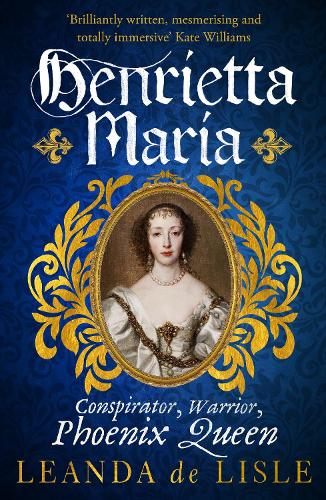 Henrietta Maria: Conspirator, Warrior, and Phoenix Queen the true story of Charles I's wife (Paperback)