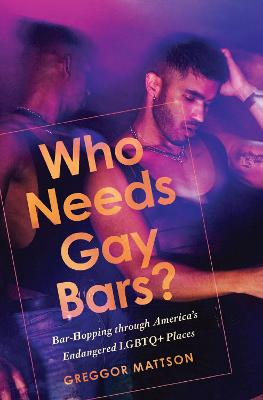 Who Needs Gay Bars: Bar-Hopping through America's Endangered LGBTQ+ Places (Hardback)