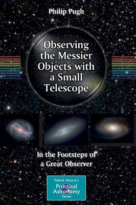 Observing the Messier Objects with a Small Telescope: In the Footsteps of a Great Observer - The Patrick Moore Practical Astronomy Series (Paperback)