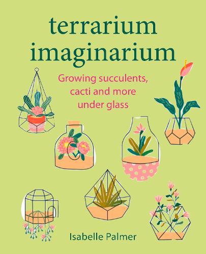 Terrarium Imaginarium: Growing Succulents, Cacti and More Under Glass (Hardback)