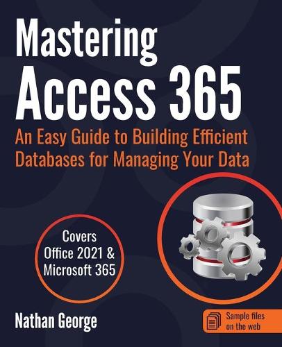 Mastering Access 365: An Easy Guide to Building Efficient Databases for Managing Your Data (Paperback)