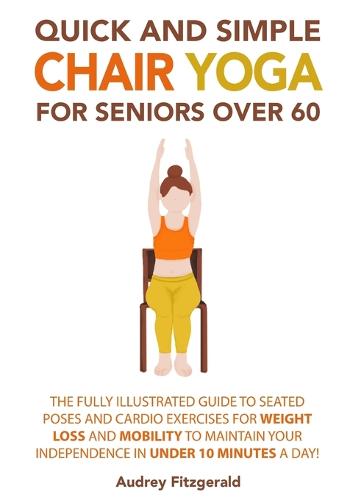 Quick and Simple Chair Yoga for Seniors Over 60: The Fully Illustrated Guide to Seated Poses and Cardio Exercises for Weight Loss and Mobility to Maintain Your Independence in Under 10 Minutes a Day! (Paperback)