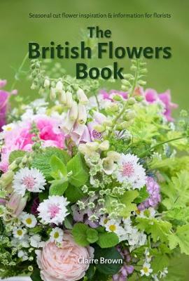 The British Flowers Book: Seasonal cut flower inspiration and information for florists (Paperback)