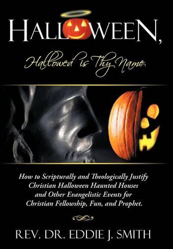 Halloween, Hallowed is Thy Name: How to Scripturally and Theologically Justify Christian Halloween Haunted Houses and Other Evangelistic Events for Christian Fellowship, Fun, and Prophet. (Hardback)