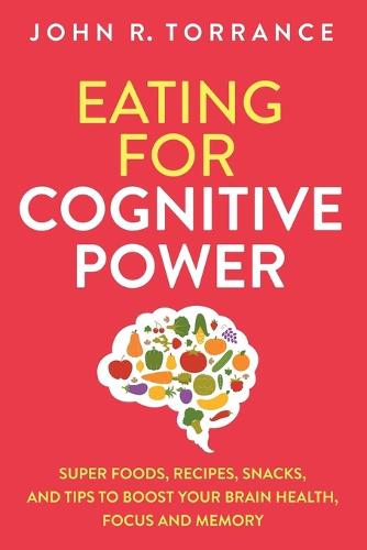 Eating for Cognitive Power: Super Foods, Recipes, Snacks, and Tips to Boost Your Brain Health, Focus and Memory (Paperback)