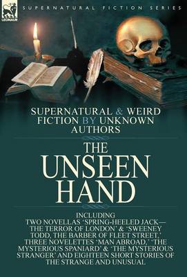 The Unseen Hand: Supernatural and Weird Fiction by Unknown Authors-Including Two Novellas 'Spring-Heeled Jack-the Terror of London' & 'Sweeney Todd, the Barber of Fleet Street, ' Three Novelettes 'Man Abroad, ' 'The Mysterious Spaniard' & 'The Myster