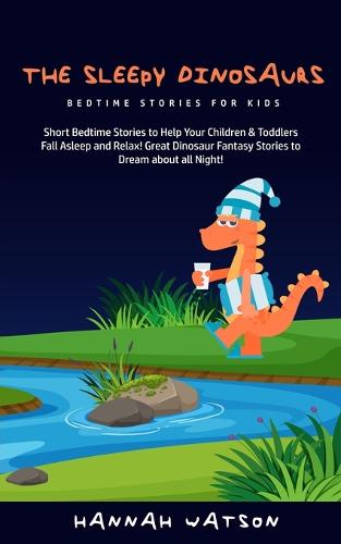 The Sleepy Dinosaurs - Bedtime Stories for kids: Short Bedtime Stories to Help Your Children & Toddlers Fall Asleep and Relax! Great Dinosaur Fantasy Stories to Dream about all Night! (Paperback)