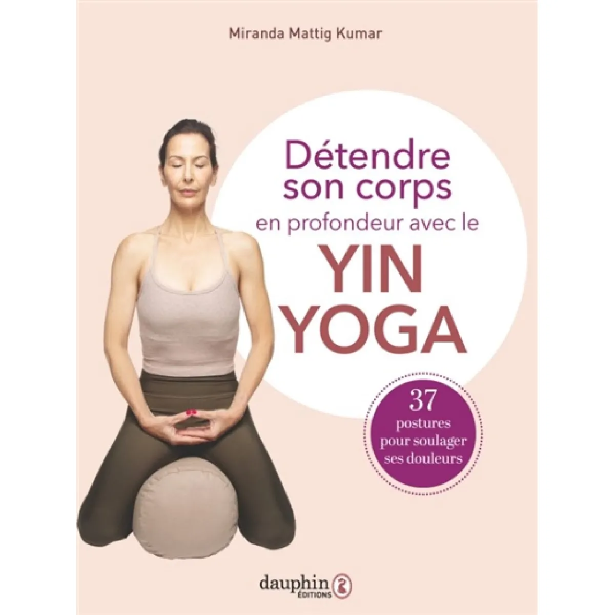 Détendre son corps en profondeur avec le yin yoga : 37 postures pour soulager ses douleurs
