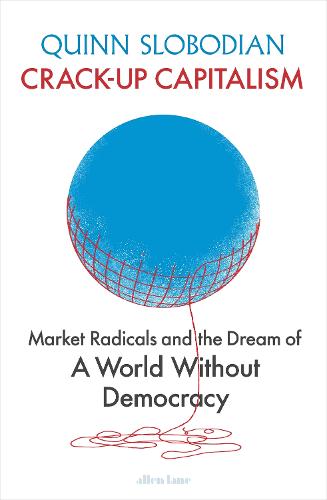 Crack-Up Capitalism: Market Radicals and the Dream of a World Without Democracy (Hardback)