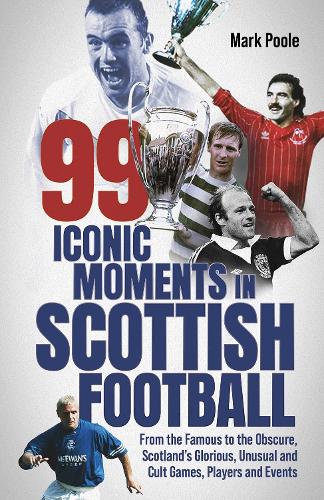 99 Iconic Moments in Scottish Football: From the Famous to the Obscure, Scotland's Glorious, Unusual and Cult Games, Players and Events (Hardback)