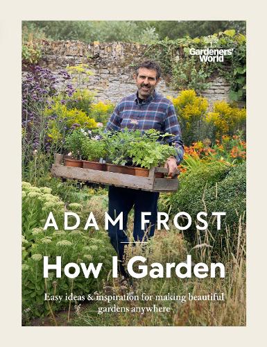 Gardener's World: How I Garden: Easy ideas & inspiration for making beautiful gardens anywhere (Hardback)