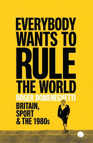 Everybody Wants to Rule the World: Britain, Sport and the 1980s (Hardback)