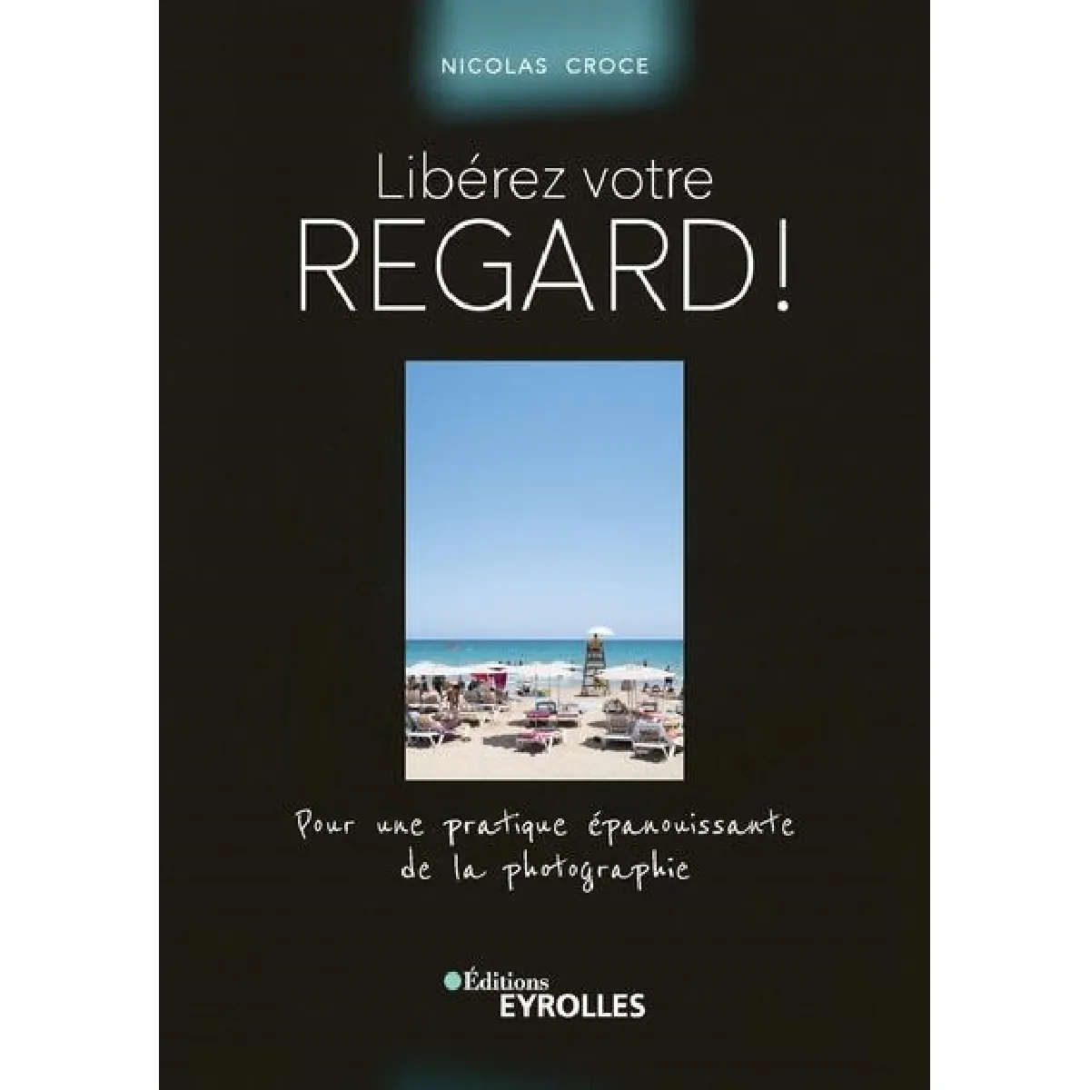 Libérez votre regard ! : pour une pratique épanouissante de la photographie