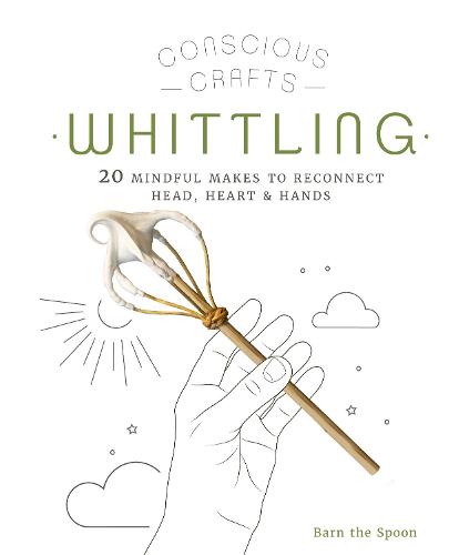 Conscious Crafts: Whittling: 20 mindful makes to reconnect head, heart & hands - Conscious Crafts (Hardback)